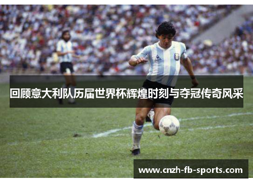 回顾意大利队历届世界杯辉煌时刻与夺冠传奇风采