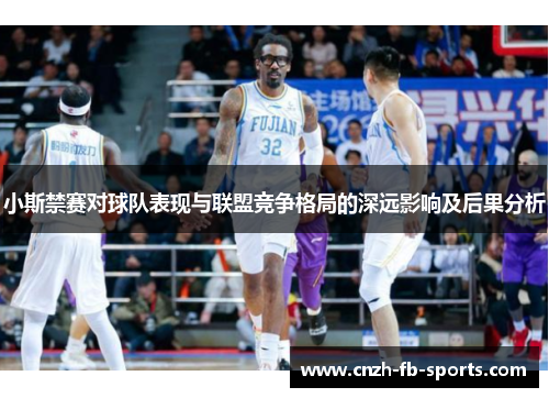 小斯禁赛对球队表现与联盟竞争格局的深远影响及后果分析