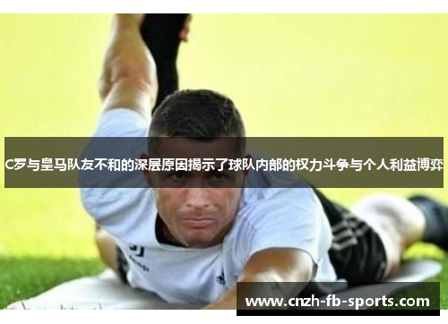C罗与皇马队友不和的深层原因揭示了球队内部的权力斗争与个人利益博弈