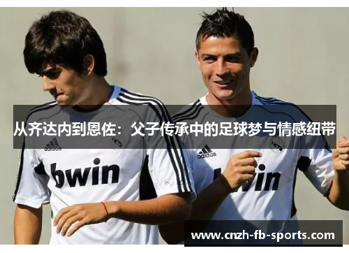 从齐达内到恩佐：父子传承中的足球梦与情感纽带