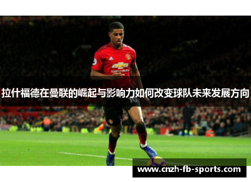 拉什福德在曼联的崛起与影响力如何改变球队未来发展方向 拉什福德在曼联的崛起与影响力如何改变球队未来发展方向