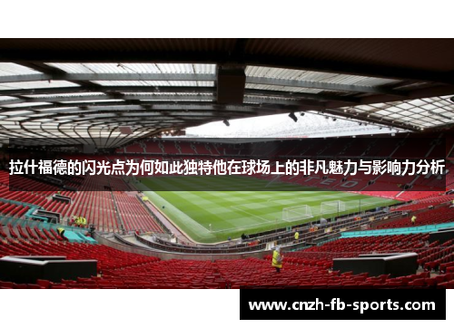 拉什福德的闪光点为何如此独特他在球场上的非凡魅力与影响力分析