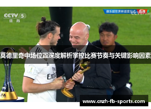 莫德里奇中场位置深度解析掌控比赛节奏与关键影响因素 莫德里奇中场位置深度解析掌控比赛节奏与关键影响因素