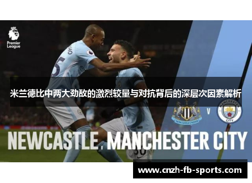米兰德比中两大劲敌的激烈较量与对抗背后的深层次因素解析