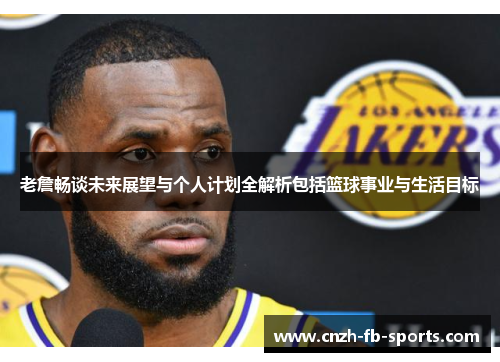 老詹畅谈未来展望与个人计划全解析包括篮球事业与生活目标