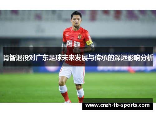 肖智退役对广东足球未来发展与传承的深远影响分析