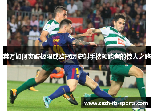 莱万如何突破极限成欧冠历史射手榜领跑者的惊人之路