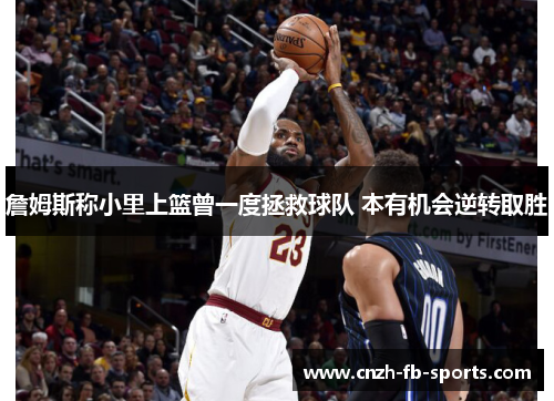 詹姆斯称小里上篮曾一度拯救球队 本有机会逆转取胜