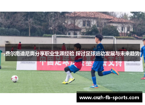 费尔南迪尼奥分享职业生涯经验 探讨足球运动发展与未来趋势