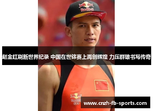 赵金红刷新世界纪录 中国在世锦赛上再创辉煌 力压群雄书写传奇