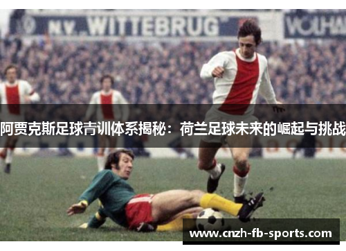 阿贾克斯足球青训体系揭秘:荷兰足球未来的崛起与挑战 阿贾克斯足球青训体系揭秘:荷兰足球未来的崛起与挑战