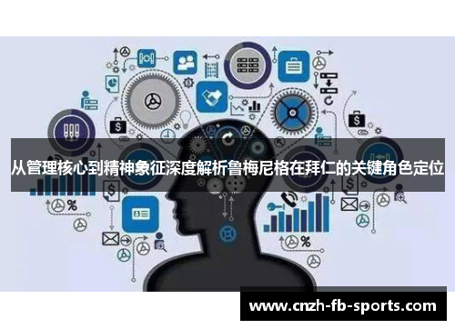 从管理核心到精神象征深度解析鲁梅尼格在拜仁的关键角色定位