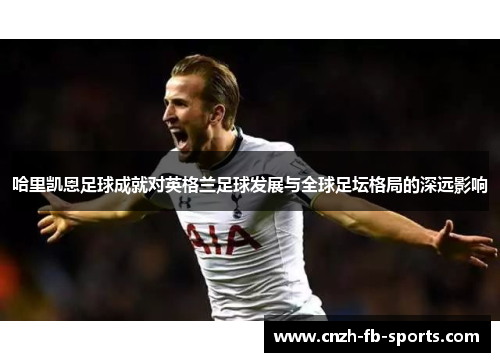 哈里凯恩足球成就对英格兰足球发展与全球足坛格局的深远影响