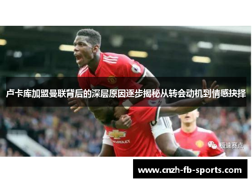 卢卡库加盟曼联背后的深层原因逐步揭秘从转会动机到情感抉择