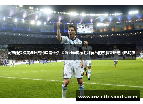 阿根廷赢得美洲杯的秘诀是什么 关键因素揭示胜利背后的独特策略与团队精神