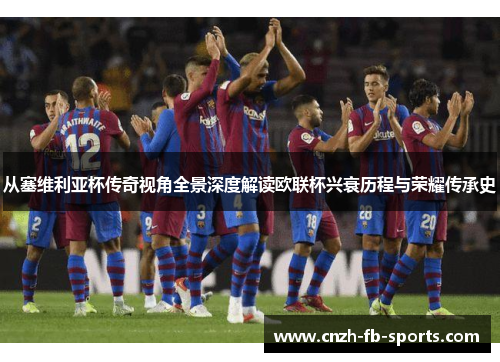 从塞维利亚杯传奇视角全景深度解读欧联杯兴衰历程与荣耀传承史