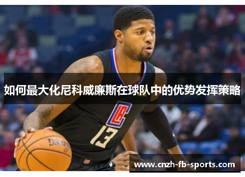如何最大化尼科威廉斯在球队中的优势发挥策略 如何最大化尼科威廉斯在球队中的优势发挥策略