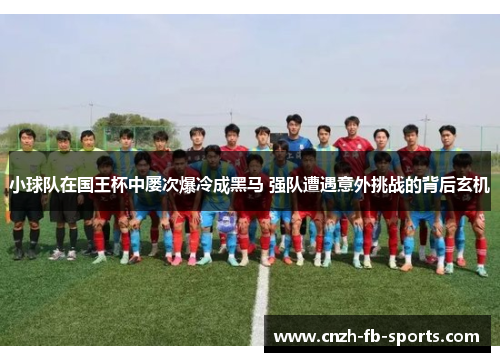 小球队在国王杯中屡次爆冷成黑马 强队遭遇意外挑战的背后玄机