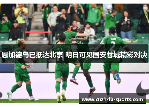恩加德乌已抵达北京 明日可见国安蓉城精彩对决