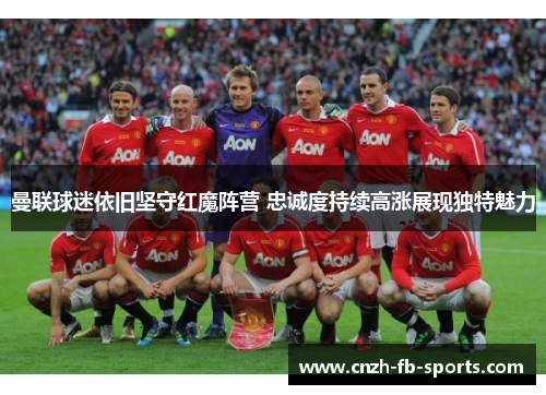 曼联球迷依旧坚守红魔阵营 忠诚度持续高涨展现独特魅力