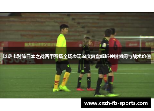 以萨卡对阵日本之战西甲赛场全场表现深度复盘解析关键瞬间与战术价值 以萨卡对阵日本之战西甲赛场全场表现深度复盘解析关键瞬间与战术价值