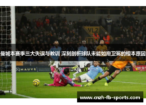 曼城本赛季三大失误与教训 深刻剖析球队未能如愿卫冕的根本原因 曼城本赛季三大失误与教训 深刻剖析球队未能如愿卫冕的根本原因