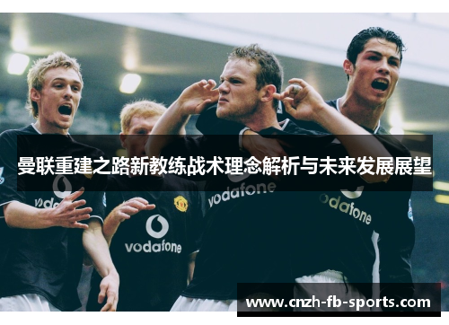 曼联重建之路新教练战术理念解析与未来发展展望