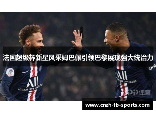 法国超级杯新星风采姆巴佩引领巴黎展现强大统治力