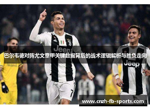 巴尔韦德对阵尤文意甲关键数据背后的战术逻辑解析与胜负走向 巴尔韦德对阵尤文意甲关键数据背后的战术逻辑解析与胜负走向
