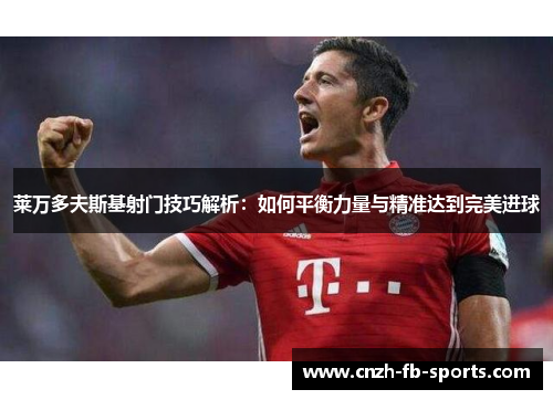 莱万多夫斯基射门技巧解析：如何平衡力量与精准达到完美进球