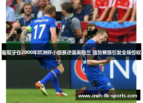 葡萄牙在2000年欧洲杯小组赛逆袭英格兰 强势晋级引发全场惊叹