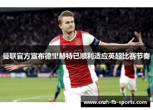 曼联官方宣布德里赫特已顺利适应英超比赛节奏
