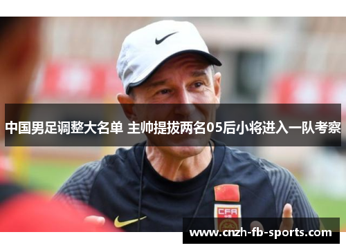 中国男足调整大名单 主帅提拔两名05后小将进入一队考察 中国男足调整大名单 主帅提拔两名05后小将进入一队考察