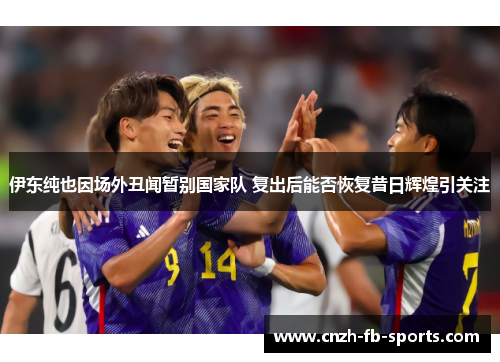 伊东纯也因场外丑闻暂别国家队 复出后能否恢复昔日辉煌引关注