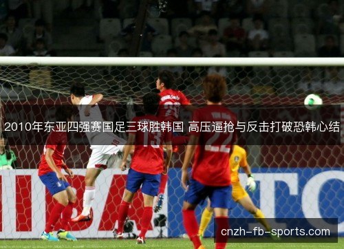 2010年东亚四强赛国足三球胜韩国 高压逼抢与反击打破恐韩心结